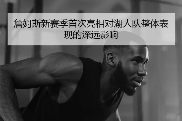 詹姆斯新赛季首次亮相对湖人队整体表现的深远影响